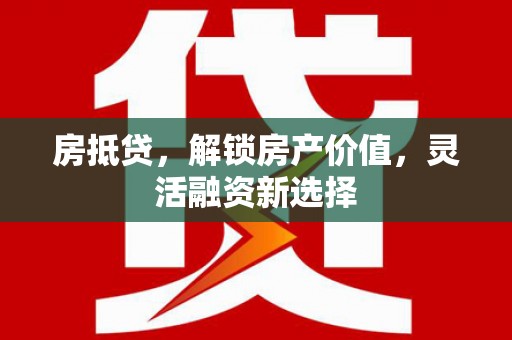 芎林房抵贷，解锁房产价值，灵活融资新选择