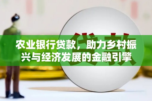芎林农业银行贷款，助力乡村振兴与经济发展的金融引擎