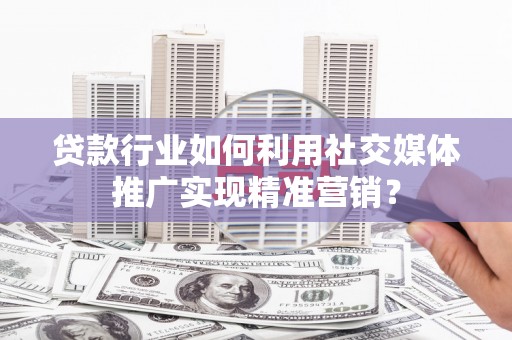 芎林贷款行业如何利用社交媒体推广实现精准营销？
