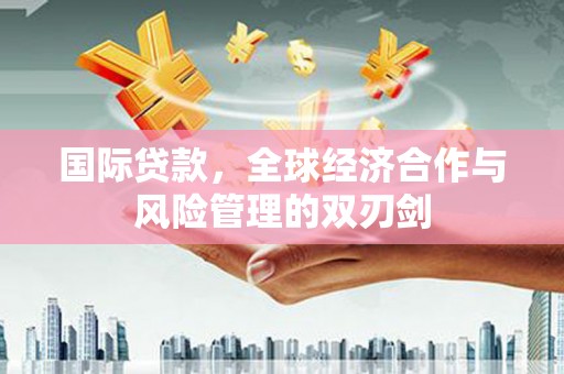 芎林国际贷款，全球经济合作与风险管理的双刃剑