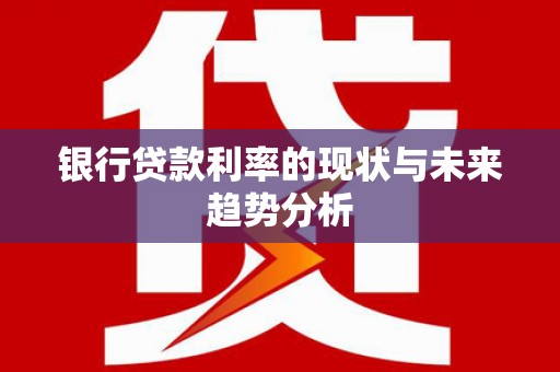 芎林银行贷款利率的现状与未来趋势分析