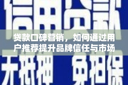 芎林贷款口碑营销，如何通过用户推荐提升品牌信任与市场份额