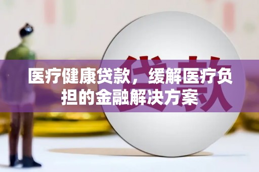 芎林医疗健康贷款，缓解医疗负担的金融解决方案