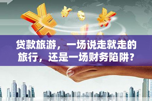 芎林贷款旅游，一场说走就走的旅行，还是一场财务陷阱？