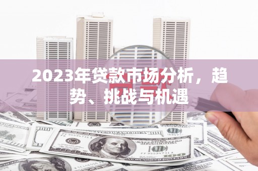 芎林2023年贷款市场分析，趋势、挑战与机遇