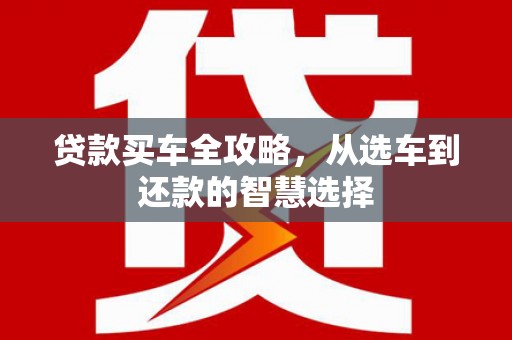 芎林贷款买车全攻略，从选车到还款的智慧选择