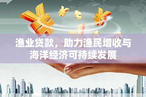 芎林渔业贷款，助力渔民增收与海洋经济可持续发展
