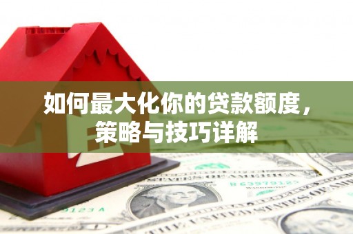 芎林如何最大化你的贷款额度，策略与技巧详解