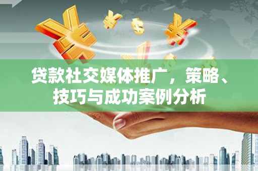 芎林贷款社交媒体推广，策略、技巧与成功案例分析