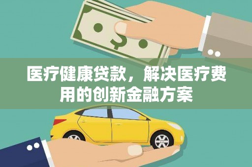 芎林医疗健康贷款，解决医疗费用的创新金融方案