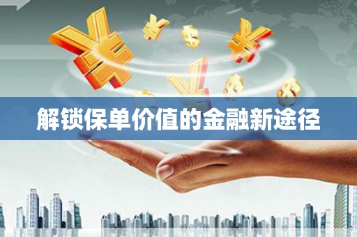 芎林解锁保单价值的金融新途径
