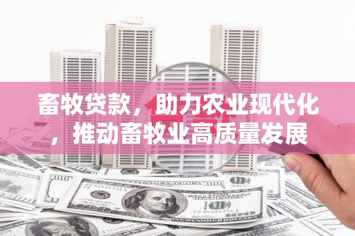 芎林畜牧贷款，助力农业现代化，推动畜牧业高质量发展