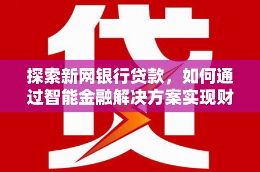 芎林探索新网银行贷款，如何通过智能金融解决方案实现财富增长