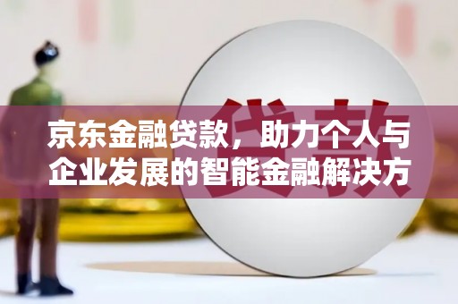 芎林京东金融贷款，助力个人与企业发展的智能金融解决方案