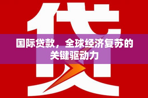 芎林国际贷款，全球经济复苏的关键驱动力