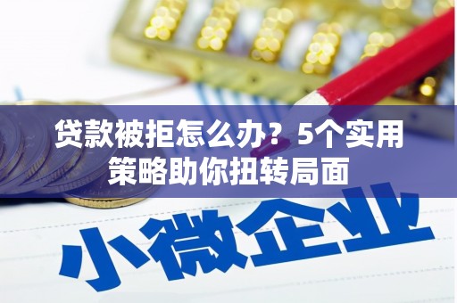 芎林贷款被拒怎么办？5个实用策略助你扭转局面