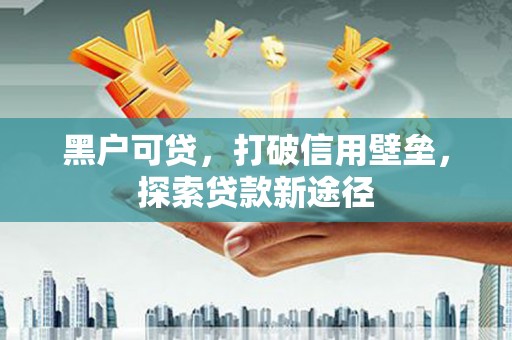 芎林黑户可贷，打破信用壁垒，探索贷款新途径