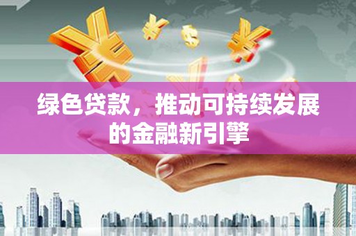芎林绿色贷款，推动可持续发展的金融新引擎