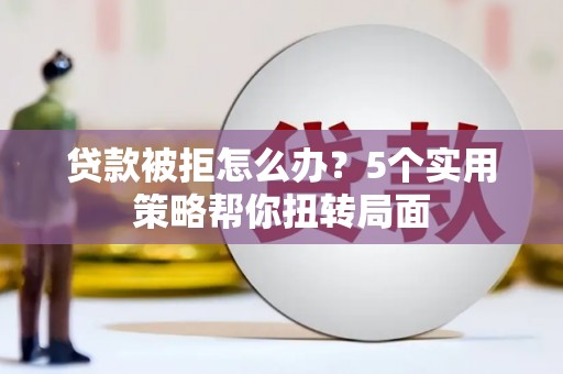 芎林贷款被拒怎么办？5个实用策略帮你扭转局面