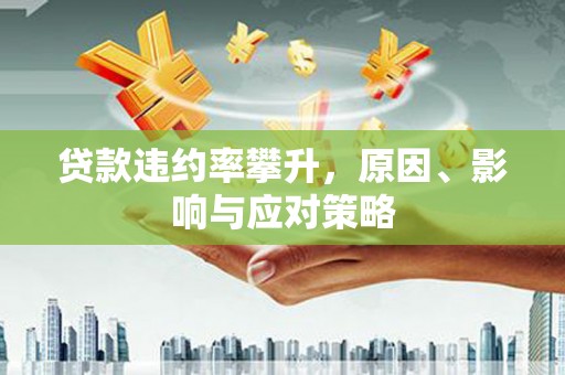 芎林贷款违约率攀升，原因、影响与应对策略