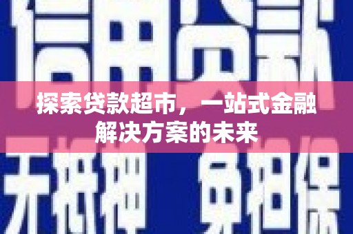 芎林探索贷款超市，一站式金融解决方案的未来