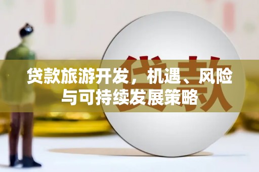 芎林贷款旅游开发，机遇、风险与可持续发展策略