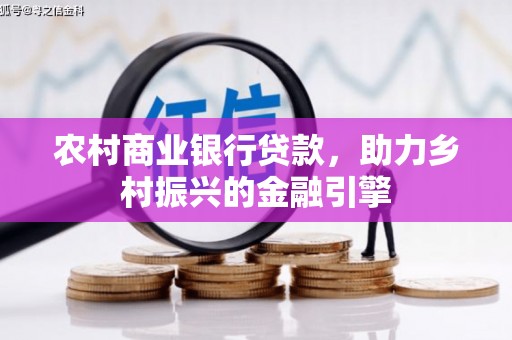 芎林农村商业银行贷款，助力乡村振兴的金融引擎