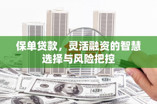 芎林保单贷款，灵活融资的智慧选择与风险把控