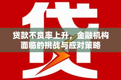 芎林贷款不良率上升，金融机构面临的挑战与应对策略