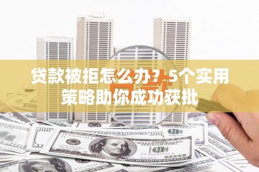 芎林贷款被拒怎么办？5个实用策略助你成功获批