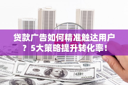 芎林贷款广告如何精准触达用户？5大策略提升转化率！