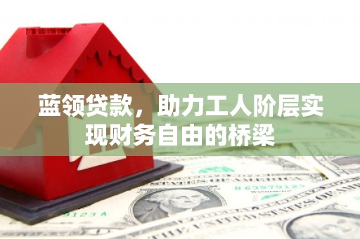 芎林蓝领贷款，助力工人阶层实现财务自由的桥梁