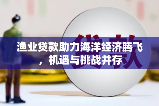 芎林渔业贷款助力海洋经济腾飞，机遇与挑战并存