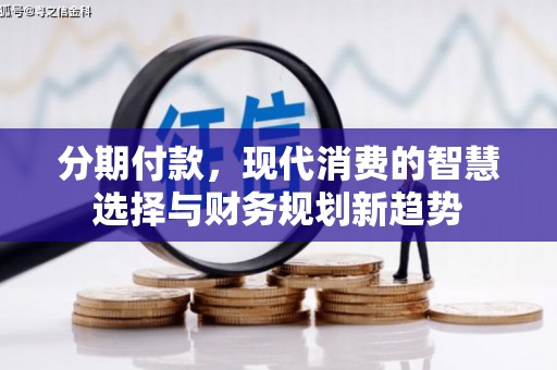 芎林分期付款，现代消费的智慧选择与财务规划新趋势