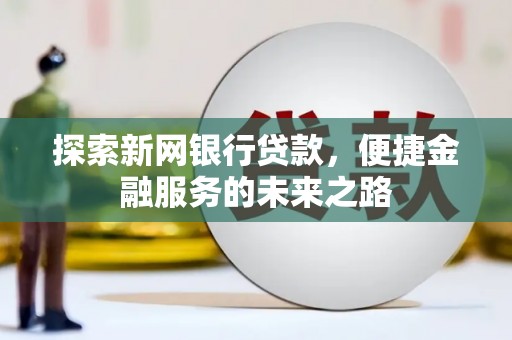 芎林探索新网银行贷款，便捷金融服务的未来之路