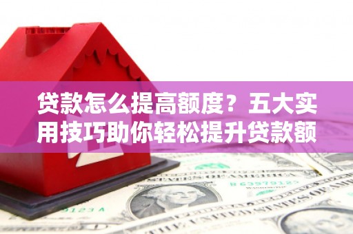 芎林贷款怎么提高额度？五大实用技巧助你轻松提升贷款额度