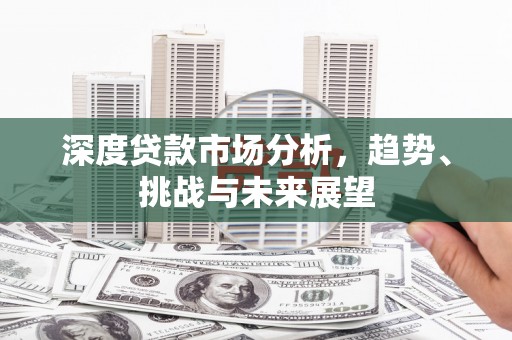 芎林深度贷款市场分析，趋势、挑战与未来展望