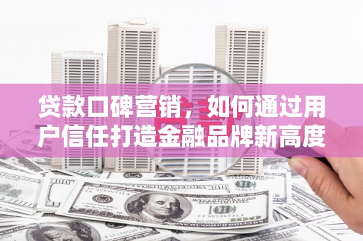 芎林贷款口碑营销，如何通过用户信任打造金融品牌新高度
