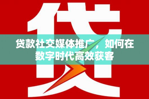 芎林贷款社交媒体推广，如何在数字时代高效获客