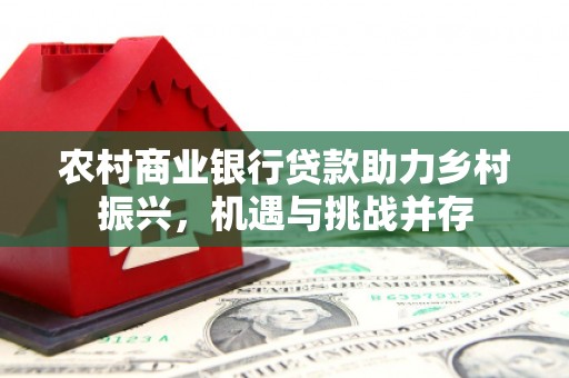 芎林农村商业银行贷款助力乡村振兴，机遇与挑战并存