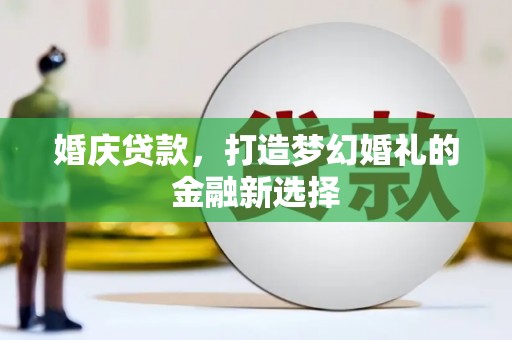 芎林婚庆贷款，打造梦幻婚礼的金融新选择