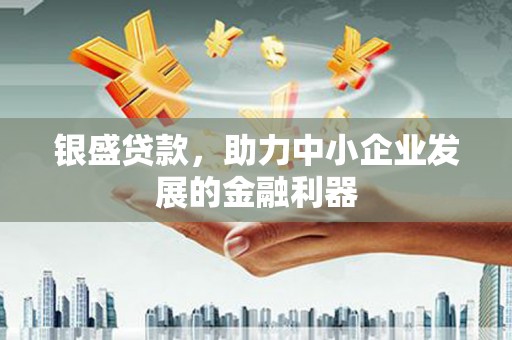 芎林银盛贷款，助力中小企业发展的金融利器