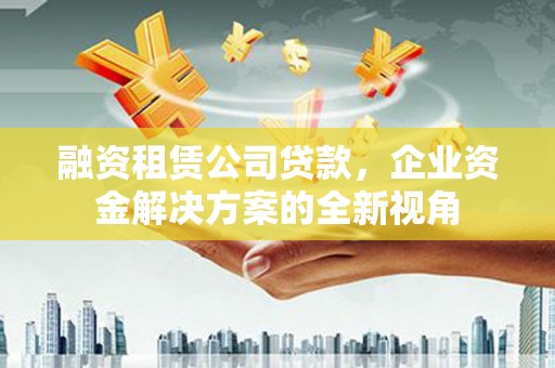 芎林融资租赁公司贷款，企业资金解决方案的全新视角