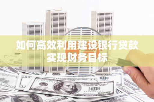 芎林如何高效利用建设银行贷款实现财务目标
