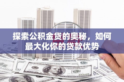 芎林探索公积金贷的奥秘，如何最大化你的贷款优势