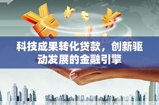芎林科技成果转化贷款，创新驱动发展的金融引擎