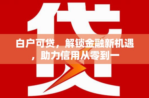 芎林白户可贷，解锁金融新机遇，助力信用从零到一
