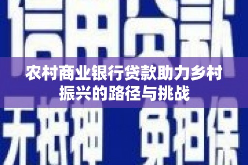 芎林农村商业银行贷款助力乡村振兴的路径与挑战