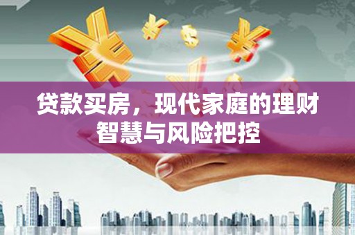 芎林贷款买房，现代家庭的理财智慧与风险把控