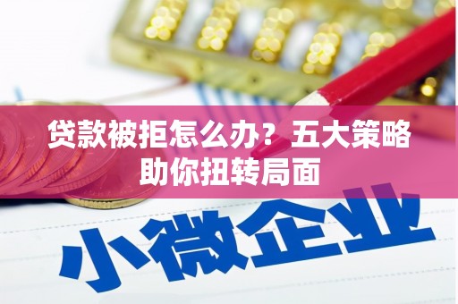 芎林贷款被拒怎么办？五大策略助你扭转局面